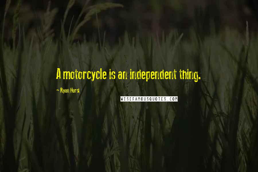 Ryan Hurst Quotes: A motorcycle is an independent thing.