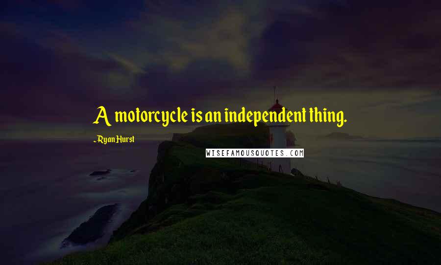Ryan Hurst Quotes: A motorcycle is an independent thing.