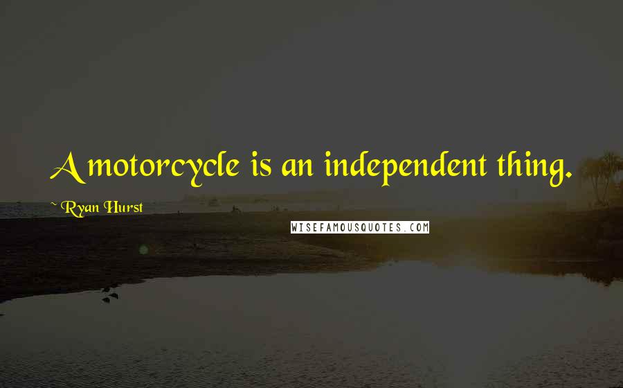 Ryan Hurst Quotes: A motorcycle is an independent thing.