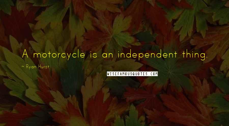 Ryan Hurst Quotes: A motorcycle is an independent thing.