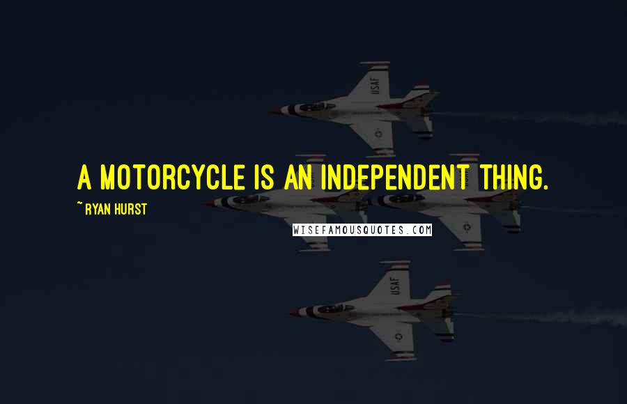 Ryan Hurst Quotes: A motorcycle is an independent thing.