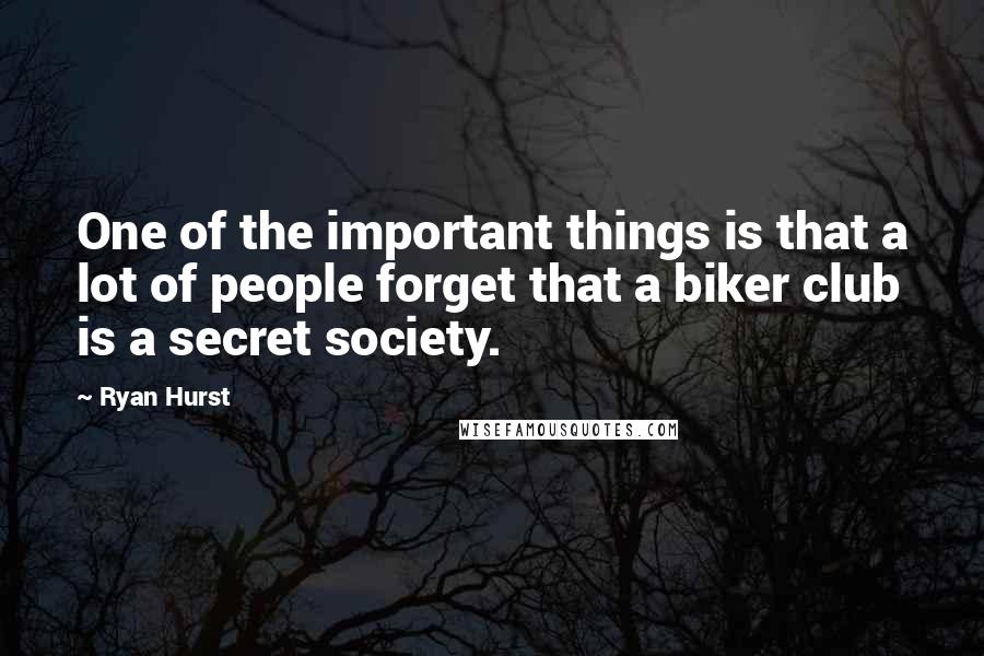 Ryan Hurst Quotes: One of the important things is that a lot of people forget that a biker club is a secret society.