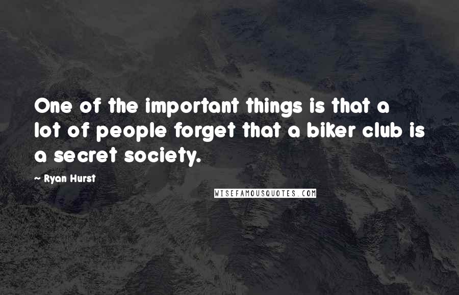 Ryan Hurst Quotes: One of the important things is that a lot of people forget that a biker club is a secret society.