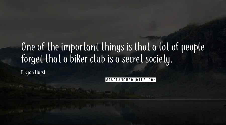 Ryan Hurst Quotes: One of the important things is that a lot of people forget that a biker club is a secret society.