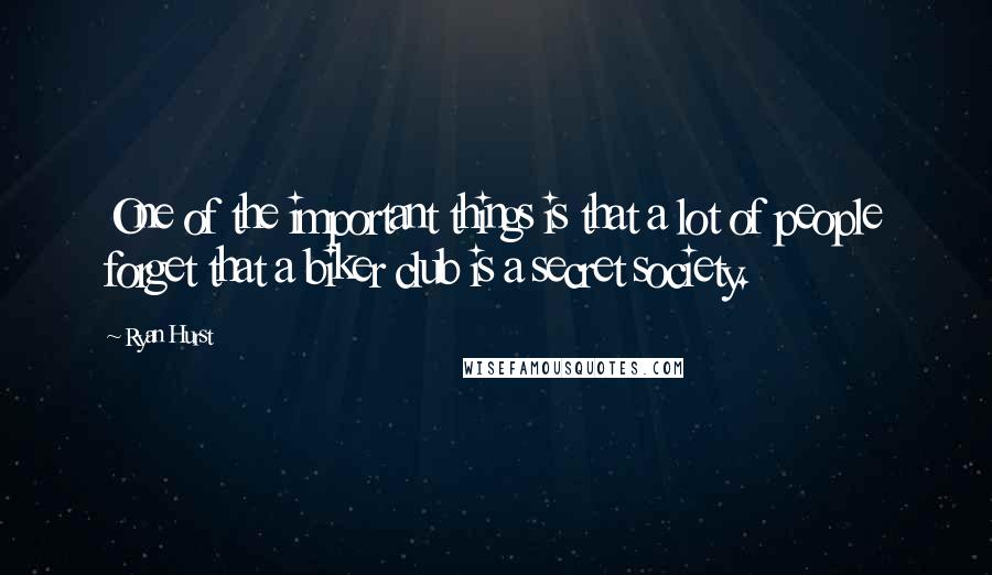 Ryan Hurst Quotes: One of the important things is that a lot of people forget that a biker club is a secret society.