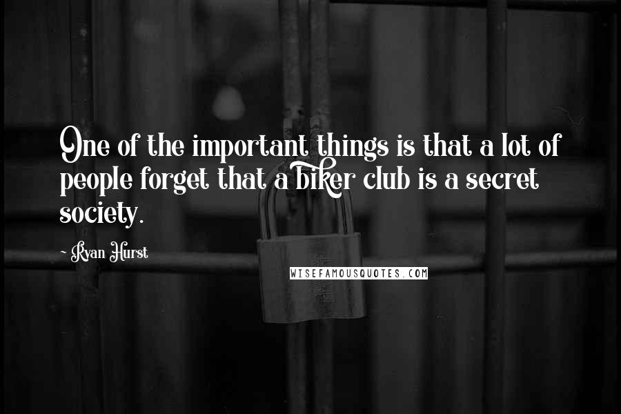 Ryan Hurst Quotes: One of the important things is that a lot of people forget that a biker club is a secret society.