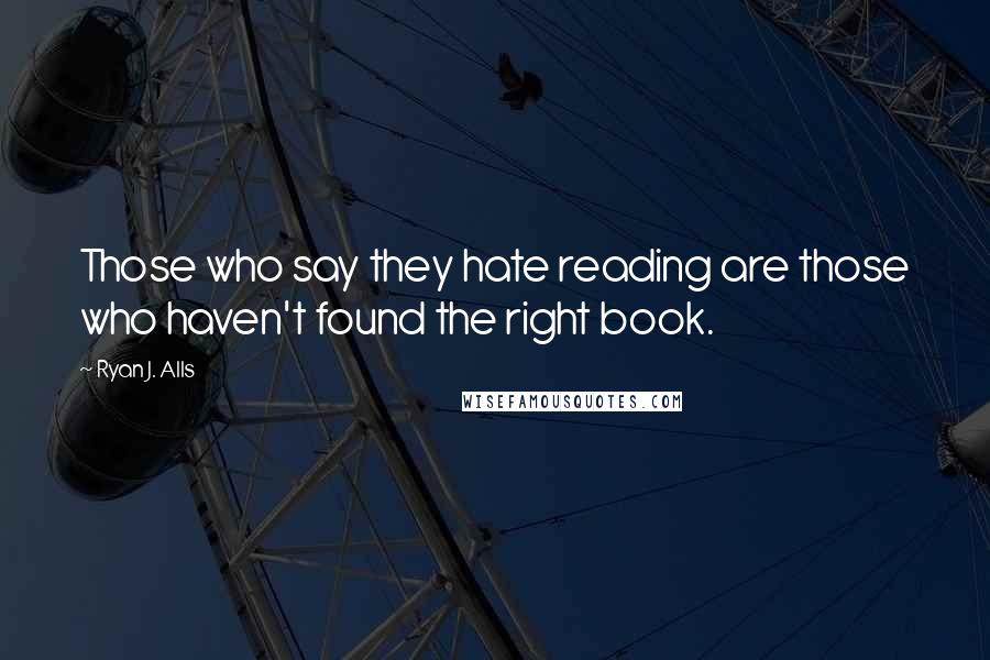 Ryan J. Alls Quotes: Those who say they hate reading are those who haven't found the right book.