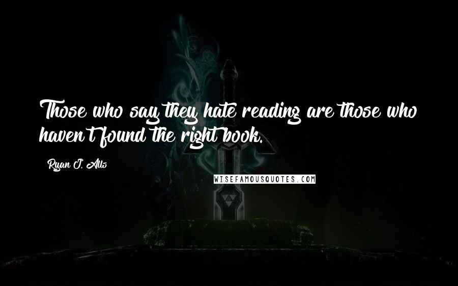 Ryan J. Alls Quotes: Those who say they hate reading are those who haven't found the right book.