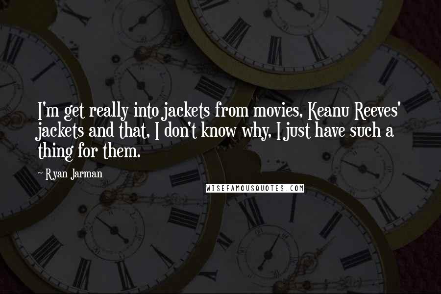 Ryan Jarman Quotes: I'm get really into jackets from movies, Keanu Reeves' jackets and that, I don't know why, I just have such a thing for them.