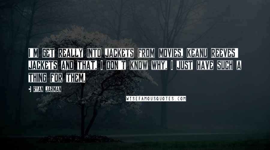 Ryan Jarman Quotes: I'm get really into jackets from movies, Keanu Reeves' jackets and that, I don't know why, I just have such a thing for them.