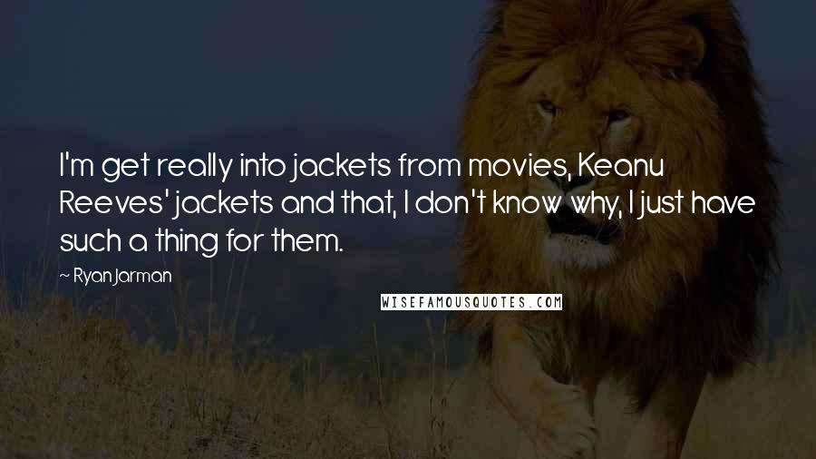 Ryan Jarman Quotes: I'm get really into jackets from movies, Keanu Reeves' jackets and that, I don't know why, I just have such a thing for them.