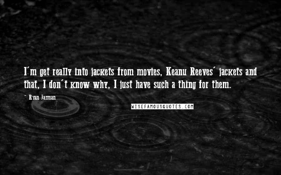 Ryan Jarman Quotes: I'm get really into jackets from movies, Keanu Reeves' jackets and that, I don't know why, I just have such a thing for them.