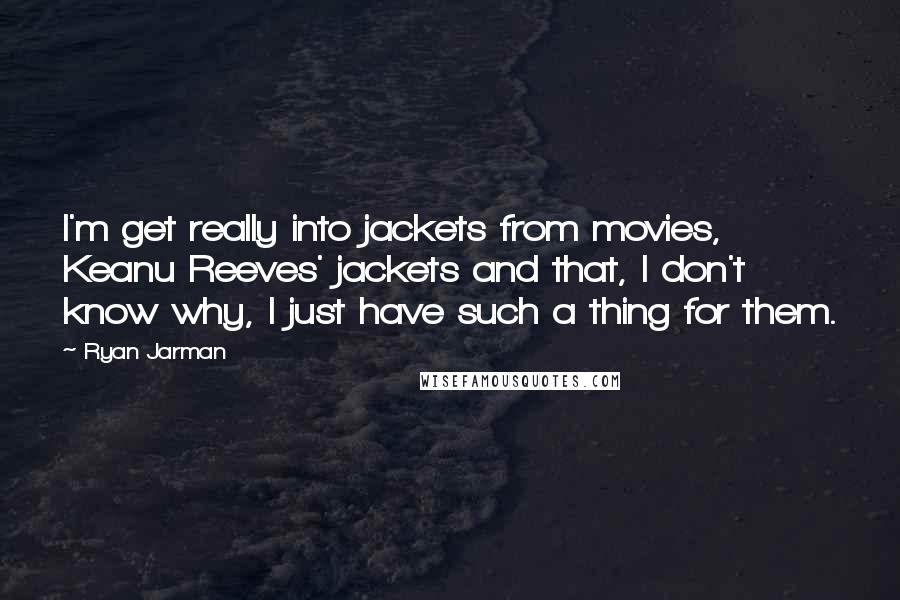 Ryan Jarman Quotes: I'm get really into jackets from movies, Keanu Reeves' jackets and that, I don't know why, I just have such a thing for them.