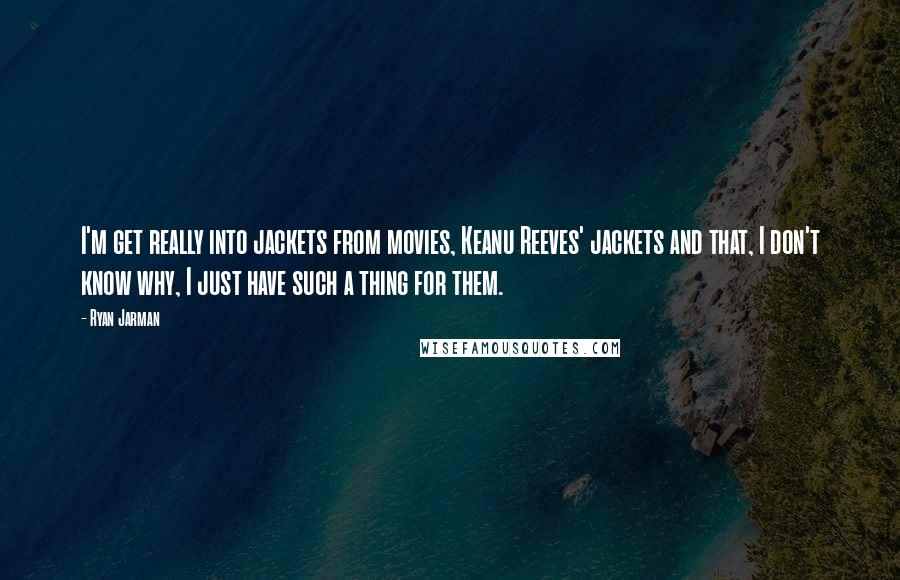 Ryan Jarman Quotes: I'm get really into jackets from movies, Keanu Reeves' jackets and that, I don't know why, I just have such a thing for them.