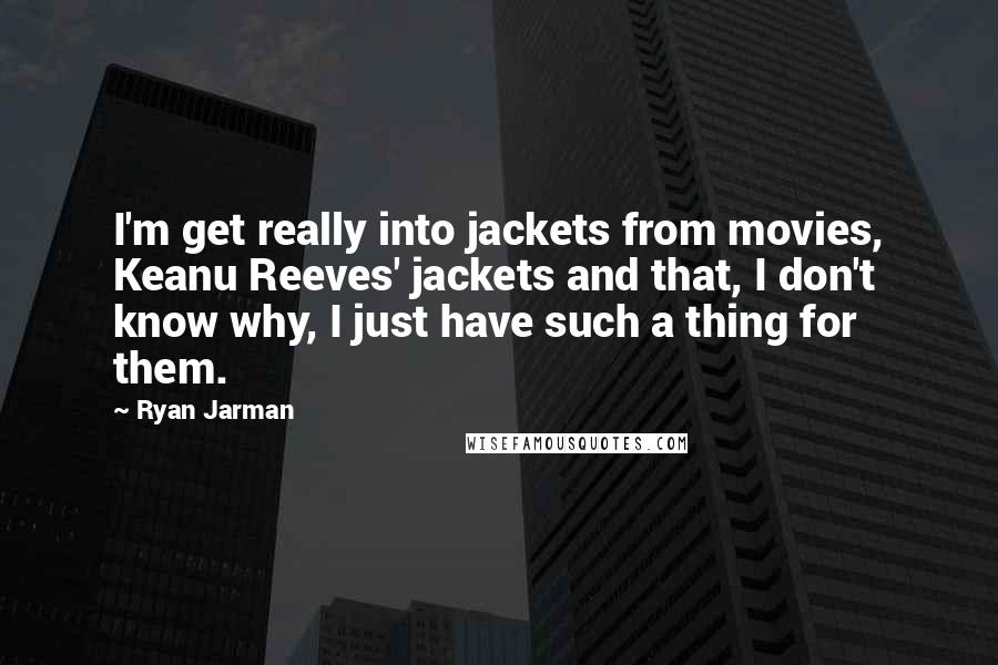 Ryan Jarman Quotes: I'm get really into jackets from movies, Keanu Reeves' jackets and that, I don't know why, I just have such a thing for them.