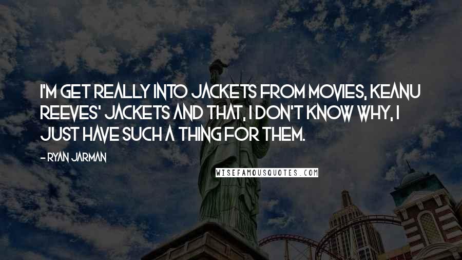 Ryan Jarman Quotes: I'm get really into jackets from movies, Keanu Reeves' jackets and that, I don't know why, I just have such a thing for them.