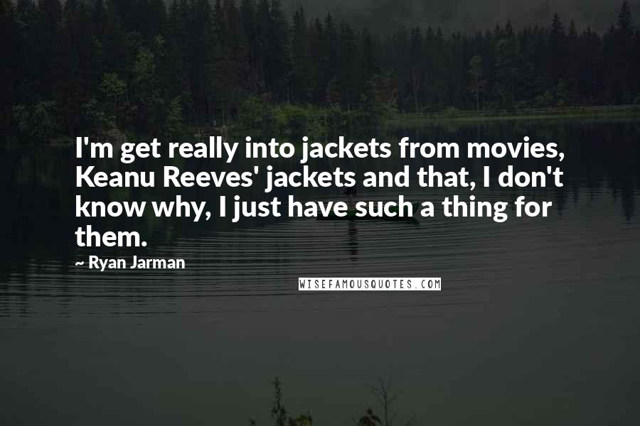 Ryan Jarman Quotes: I'm get really into jackets from movies, Keanu Reeves' jackets and that, I don't know why, I just have such a thing for them.