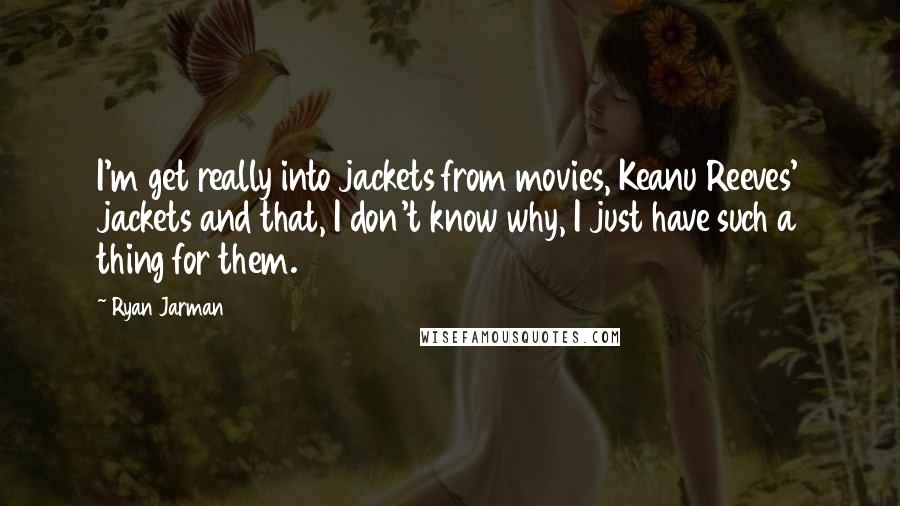 Ryan Jarman Quotes: I'm get really into jackets from movies, Keanu Reeves' jackets and that, I don't know why, I just have such a thing for them.