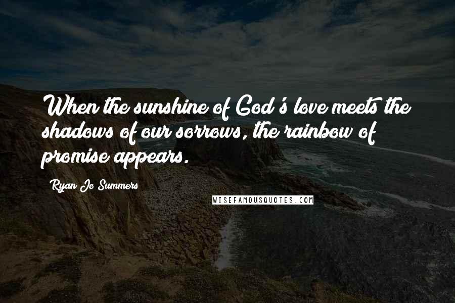 Ryan Jo Summers Quotes: When the sunshine of God's love meets the shadows of our sorrows, the rainbow of promise appears.