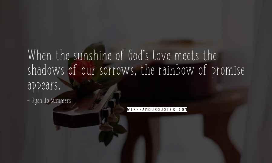 Ryan Jo Summers Quotes: When the sunshine of God's love meets the shadows of our sorrows, the rainbow of promise appears.