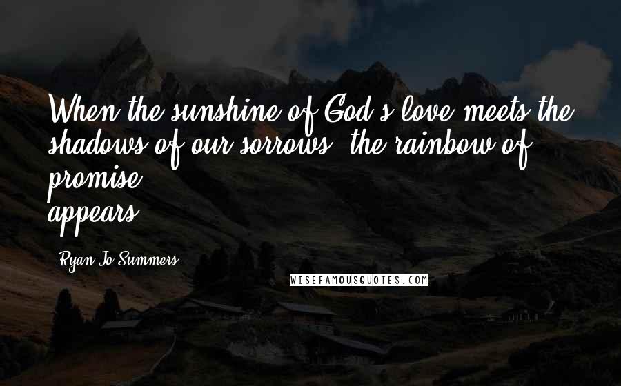 Ryan Jo Summers Quotes: When the sunshine of God's love meets the shadows of our sorrows, the rainbow of promise appears.