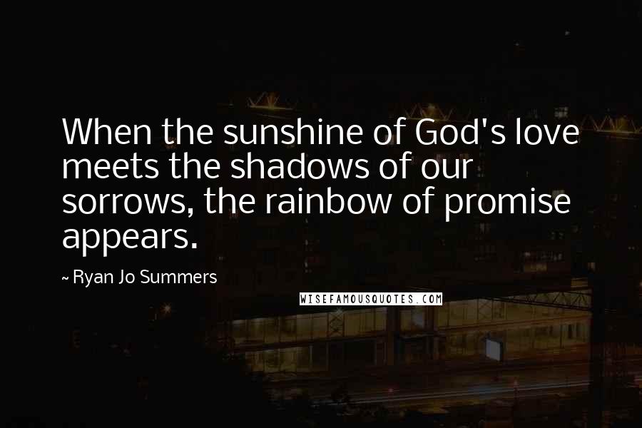 Ryan Jo Summers Quotes: When the sunshine of God's love meets the shadows of our sorrows, the rainbow of promise appears.