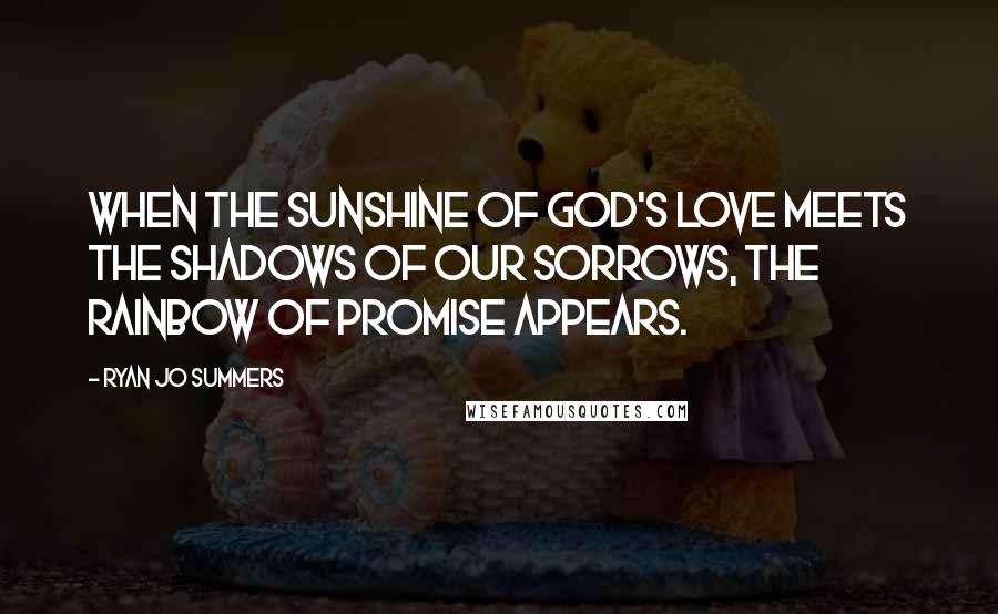 Ryan Jo Summers Quotes: When the sunshine of God's love meets the shadows of our sorrows, the rainbow of promise appears.