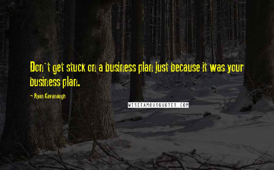 Ryan Kavanaugh Quotes: Don't get stuck on a business plan just because it was your business plan.