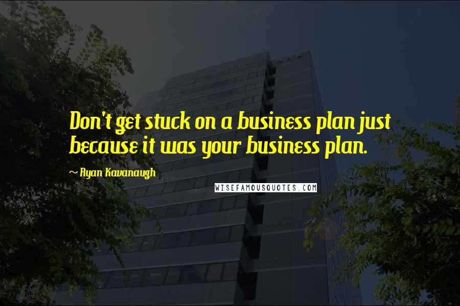 Ryan Kavanaugh Quotes: Don't get stuck on a business plan just because it was your business plan.