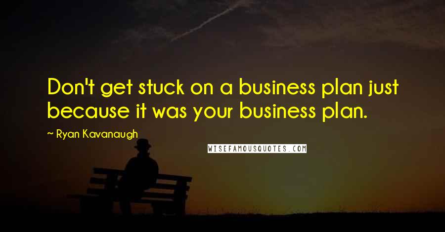 Ryan Kavanaugh Quotes: Don't get stuck on a business plan just because it was your business plan.