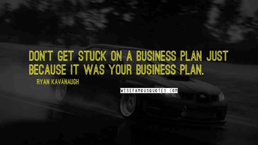 Ryan Kavanaugh Quotes: Don't get stuck on a business plan just because it was your business plan.