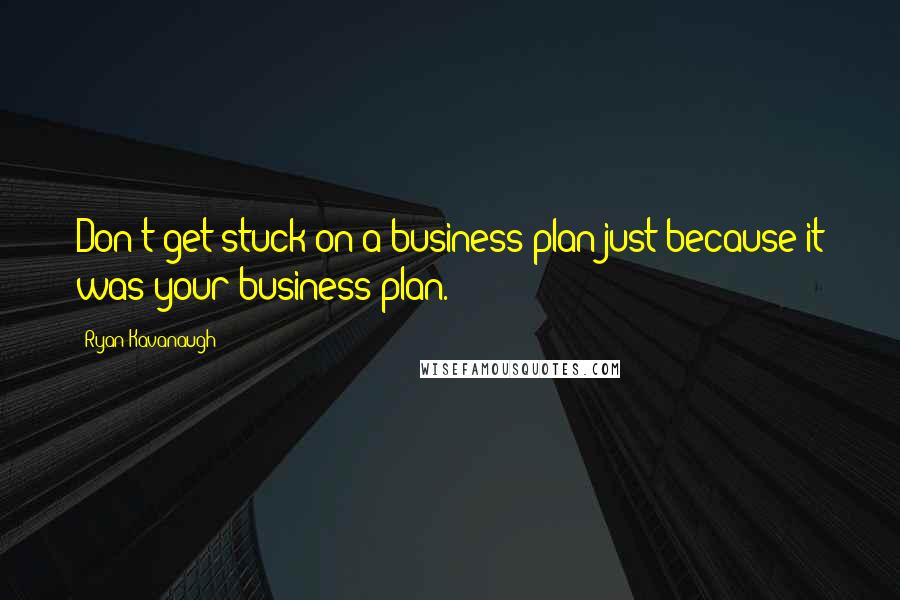 Ryan Kavanaugh Quotes: Don't get stuck on a business plan just because it was your business plan.