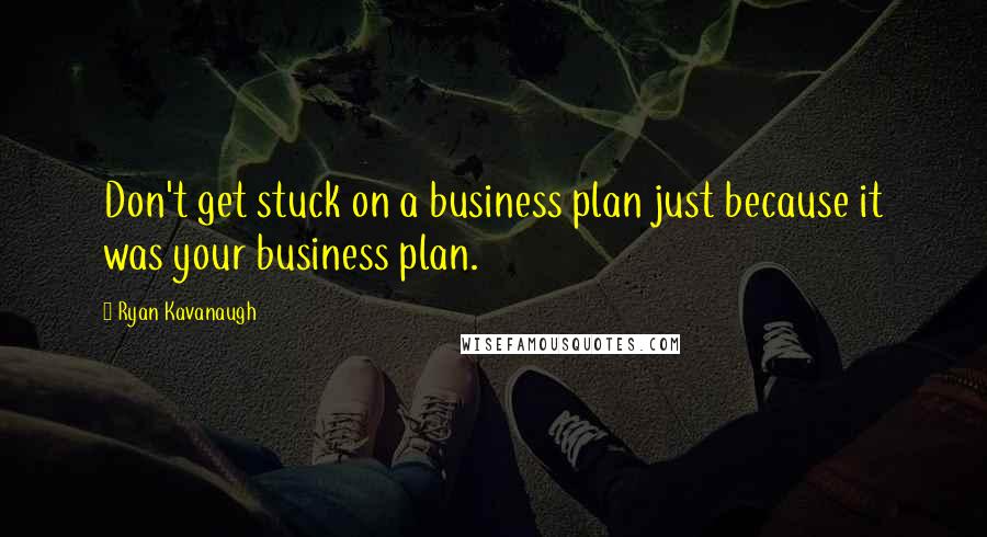 Ryan Kavanaugh Quotes: Don't get stuck on a business plan just because it was your business plan.