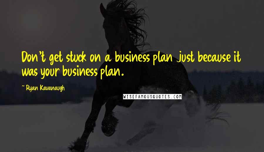 Ryan Kavanaugh Quotes: Don't get stuck on a business plan just because it was your business plan.