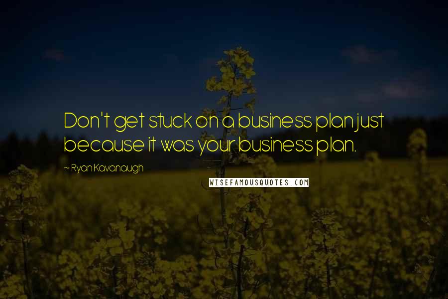 Ryan Kavanaugh Quotes: Don't get stuck on a business plan just because it was your business plan.