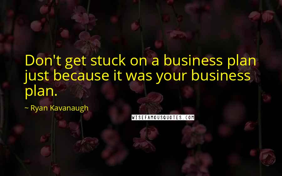 Ryan Kavanaugh Quotes: Don't get stuck on a business plan just because it was your business plan.