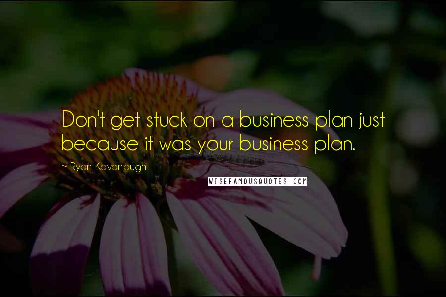 Ryan Kavanaugh Quotes: Don't get stuck on a business plan just because it was your business plan.