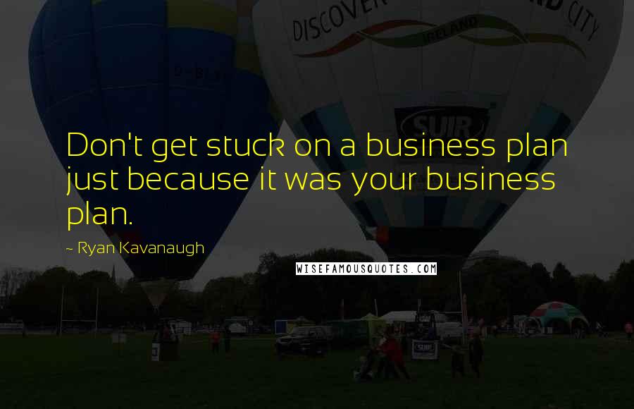 Ryan Kavanaugh Quotes: Don't get stuck on a business plan just because it was your business plan.
