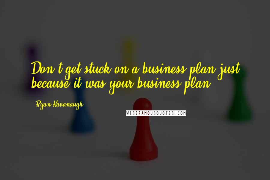 Ryan Kavanaugh Quotes: Don't get stuck on a business plan just because it was your business plan.