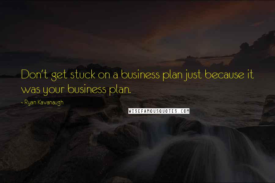 Ryan Kavanaugh Quotes: Don't get stuck on a business plan just because it was your business plan.
