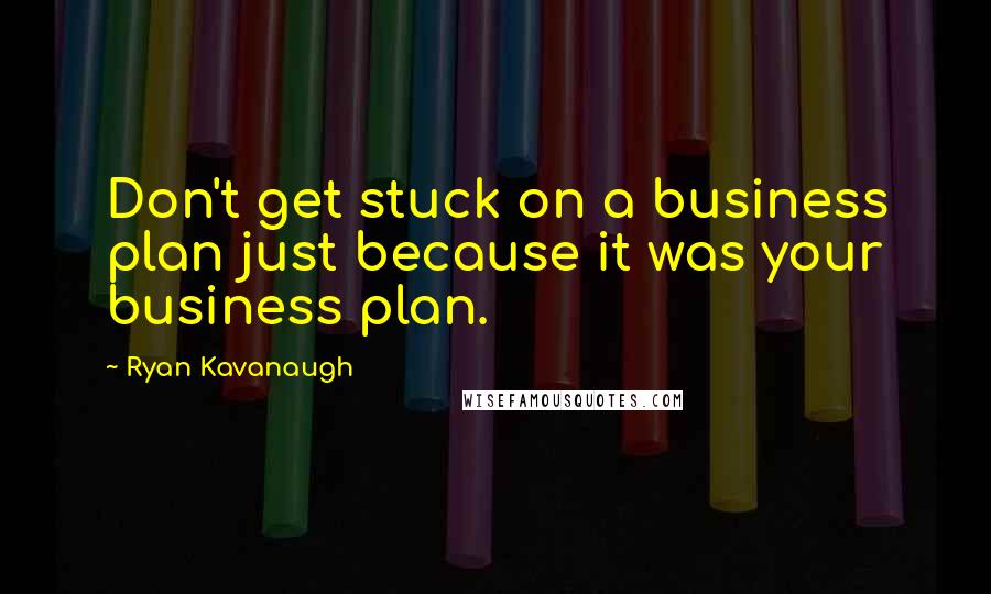 Ryan Kavanaugh Quotes: Don't get stuck on a business plan just because it was your business plan.