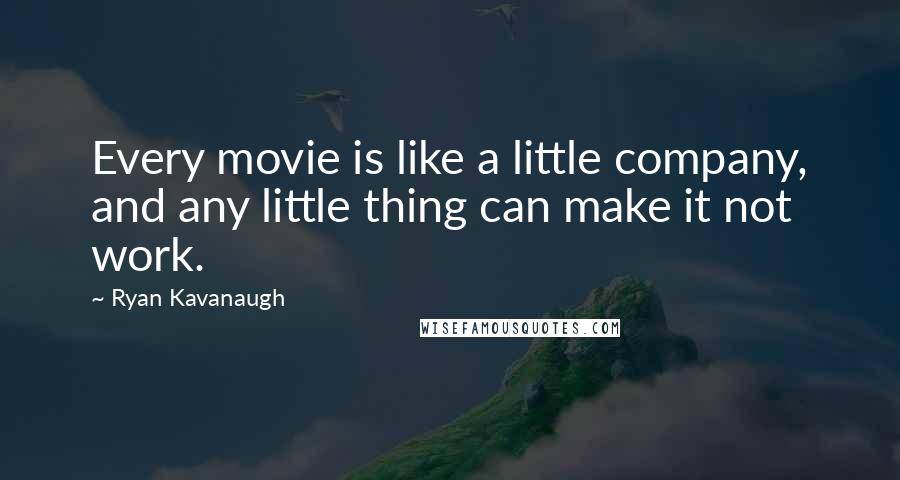 Ryan Kavanaugh Quotes: Every movie is like a little company, and any little thing can make it not work.