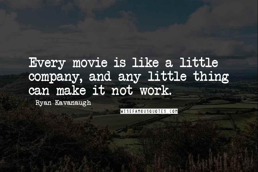 Ryan Kavanaugh Quotes: Every movie is like a little company, and any little thing can make it not work.