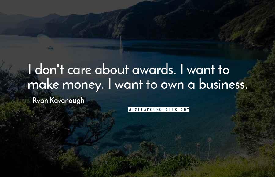 Ryan Kavanaugh Quotes: I don't care about awards. I want to make money. I want to own a business.