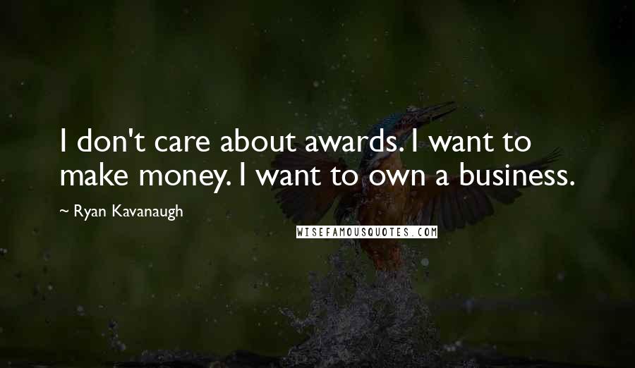 Ryan Kavanaugh Quotes: I don't care about awards. I want to make money. I want to own a business.