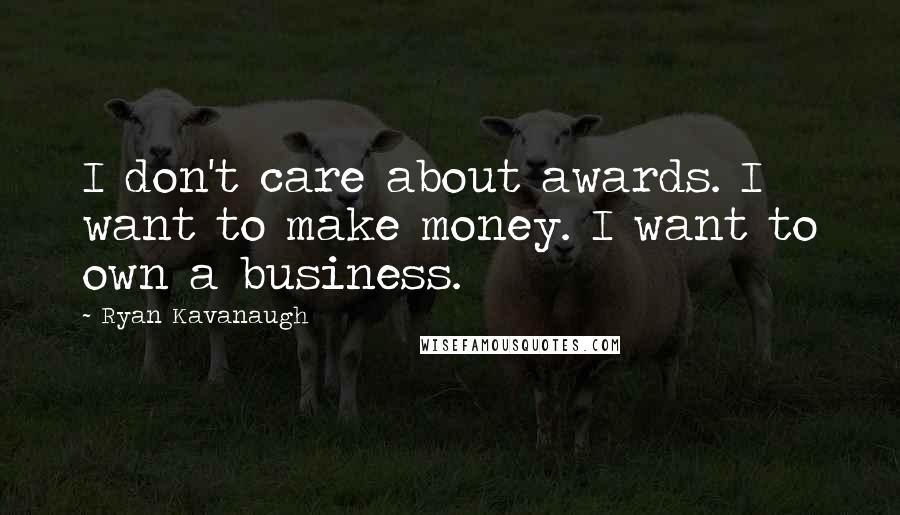Ryan Kavanaugh Quotes: I don't care about awards. I want to make money. I want to own a business.