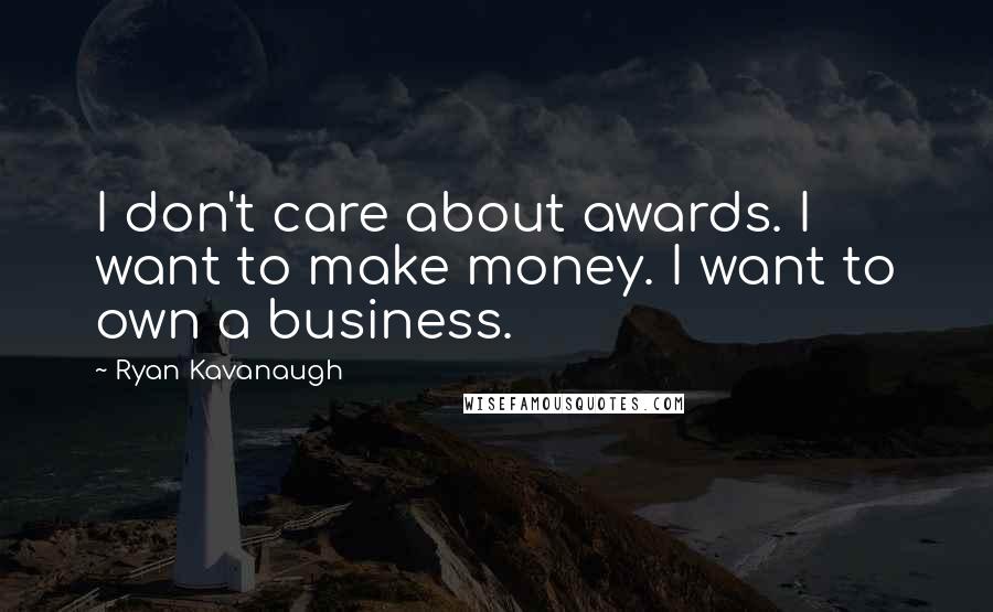 Ryan Kavanaugh Quotes: I don't care about awards. I want to make money. I want to own a business.