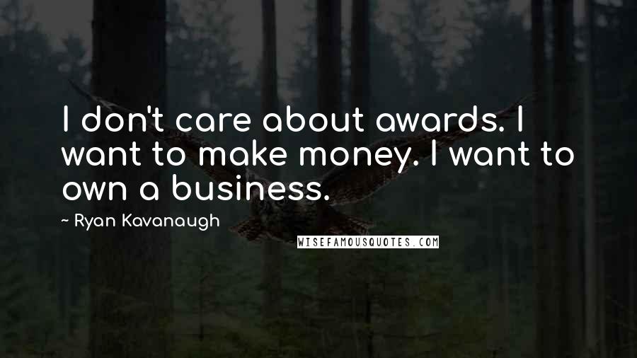 Ryan Kavanaugh Quotes: I don't care about awards. I want to make money. I want to own a business.