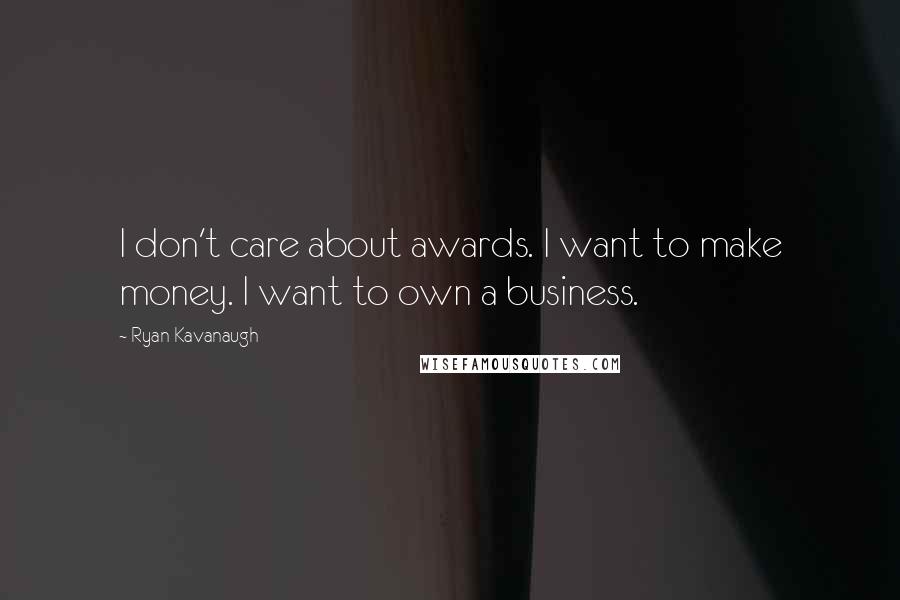 Ryan Kavanaugh Quotes: I don't care about awards. I want to make money. I want to own a business.