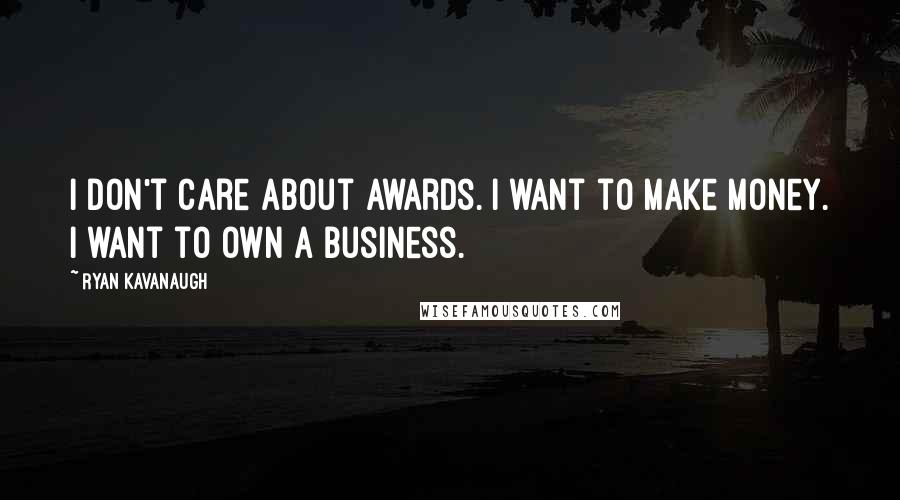 Ryan Kavanaugh Quotes: I don't care about awards. I want to make money. I want to own a business.